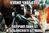 купил чиабатту получил лайк от итальянского бетмана