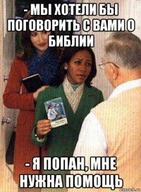 - мы хотели бы поговорить с вами о библии - я попан, мне нужна помощь