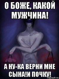 o боже, какой мужчина! а ну-ка верни мне сына!и почку!