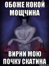 обоже кокой мощчина вирни мою почку скатина