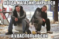 когда магазин закрылся а у вас только сок