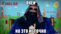 окей но это не точно