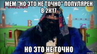 мем "но это не точно" популярен в 2к17 но это не точно