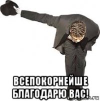  всепокорнейше благодарю вас!