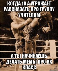 когда 10 а угрожает рассказать про группу учителям а ты начинаешь делать мемы про их класс