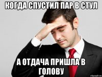 когда спустил пар в стул а отдача пришла в голову