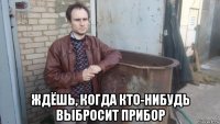  ждёшь, когда кто-нибудь выбросит прибор