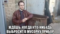  ждёшь, когда кто-нибудь выбросит в мусорку прибор