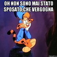 oh non sono mai stato sposato,che vergogna 