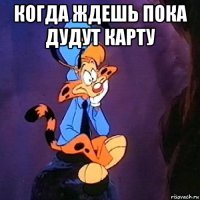 когда ждешь пока дудут карту 