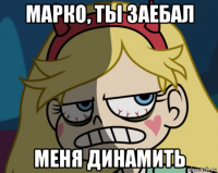 марко, ты заебал меня динамить