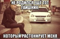 не родился ещё тот гаишник, который растонирует меня