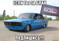если ты за бпан подпишись!!!