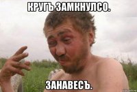 кругъ замкнулсо. занавесъ.