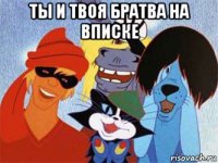 ты и твоя братва на вписке 