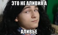 это не аливия а аливье