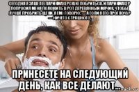 сегодня я зашел в парикмахерскую побриться. и парикмахер попросил меня положить в рот деревянный мячик, чтобы лучше пробрить щеки. я ему говорю: — а если я его проглочу? — ничего страшного. принесете на следующий день, как все делают...
