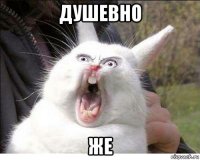 душевно же