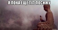 я пока еще тут посижу 