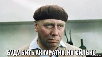  буду бить аккуратно, но сильно