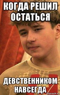 когда решил остаться девственником навсегда