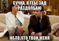 сучка, я тебе зад раздолбаю не то что твой женя