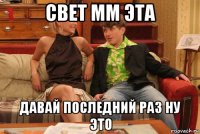 свет мм эта давай последний раз ну это