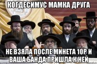 когдесимус мамка друга не взяла после минета 10р и ваша банда пришла к ней