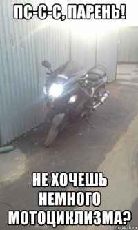 пс-с-с, парень! не хочешь немного мотоциклизма?