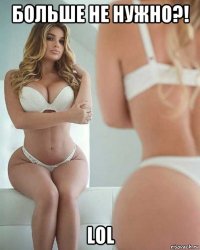 больше не нужно?! lol