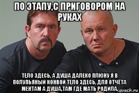 по этапу,с приговором на руках тело здесь, а душа далеко плюну я в полупьяный конвой тело здесь, для отчёта ментам а душа,там где мать родила.