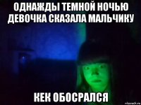 однажды темной ночью девочка сказала мальчику кек обосрался