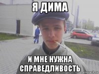 я дима и мне нужна справедливость