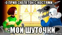 -о прив скелетон с костями -_- -мои шуточки