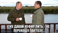  -ну давай кефир пить. - не переношу лактозу...