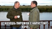  - хочешь пирожок с капустой? - хочу...