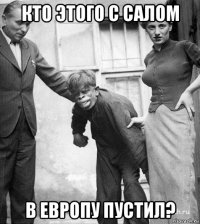 кто этого с салом в европу пустил?