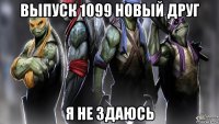 выпуск 1099 новый друг я не здаюсь