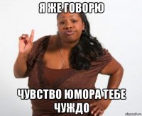 я же говорю чувство юмора тебе чуждо