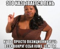 это называется лень ну ты просто позиционируешь всех вокруг себя хуже, чем ты