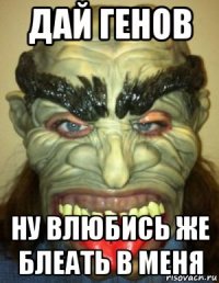 дай генов ну влюбись же блеать в меня