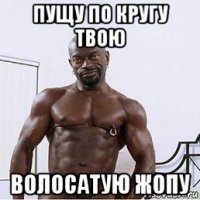 пущу по кругу твою волосатую жопу