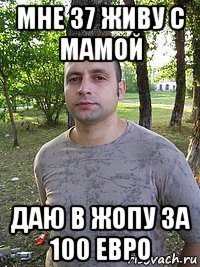 мне 37 живу с мамой даю в жопу за 100 евро