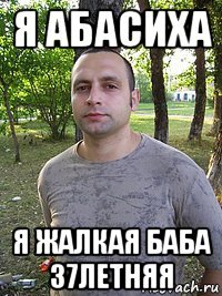 я абасиха я жалкая баба 37летняя