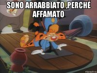 sono arrabbiato ,perché affamato 