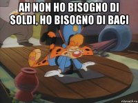 ah non ho bisogno di soldi, ho bisogno di baci 
