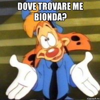 dove trovare me bionda? 