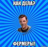 как дела? фермеры!
