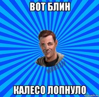 вот блин калесо лопнуло