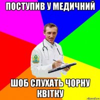 поступив у медичний шоб слухать чорну квітку